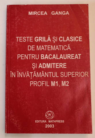 TESTE GRILA SI CLASICE DE MATEMATICA PENTRU BACALAUREAT SI ADMITERE IN INVATAMANTUL SUPERIOR PROFIL M1. M2 de MIRCEA GANGA , 2003