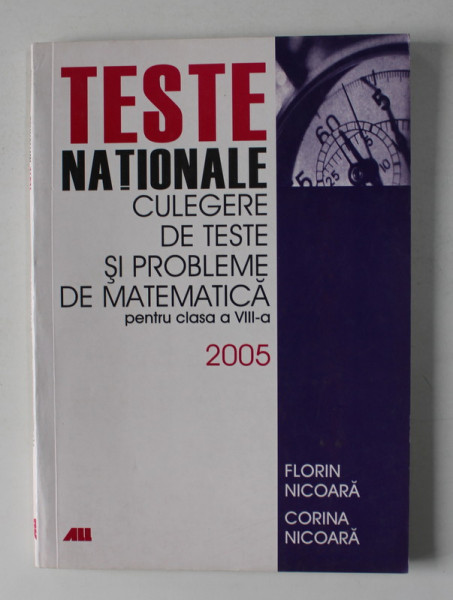 TESTE NATIONALE , CULEGERE DE TESTE SI PROBLEME DE MATEMATICA PENTRU CLASA A VIII -A  de FLORIN NICOARA si CORINA NICOARA , 2005