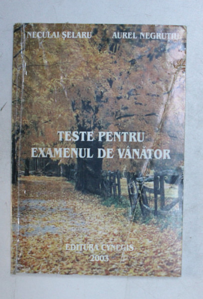 TESTE PENTRU EXAMENUL DE VANATOR de NECULAI SELARU si AUREL NEGRUTIU , 2003 *PREZINTA SCOTCH PE COTOR , PREZINTA INSEMNARI PE TEXT