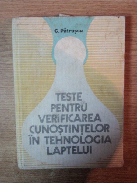 TESTE PENTRU VERIFICAREA CUNOSTINTELOR IN TEHNOLOGIA LAPTELUI de C. PATRASCU , Bucuresti