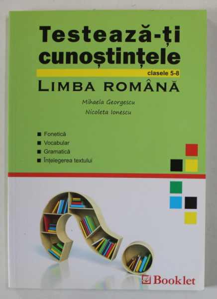 TESTEAZA - TI CUNOSTINTELE , LIMBA ROMANA , CLASELE 5-8 de MIHAELA GEORGESCU si NICOLETA IONESCU , 2012