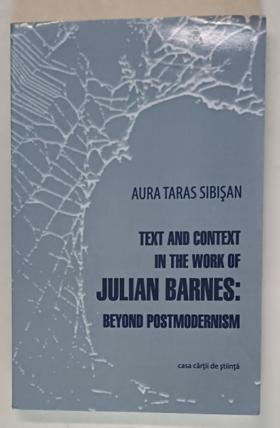 TEXT AND CONTEXT IN THE WORK OF JULIAN BARNES : BEYOND POSTMODERNISM by AURA TARAS SIBISAN , 2012