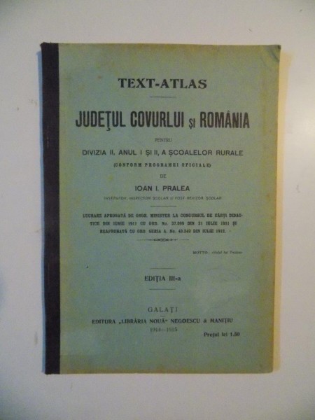 TEXT-ATLAS , JUDETUL COVURLUI SI ROMANIA PENTRU DIVIZIA II, ANUL I SI II, A SCOALELOR RURALE (CONFORM PROGRAMEI OFICIALE) de IOAN I. PRALEA, EDITIA A III-A  1914-1915
