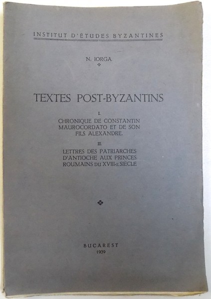 TEXTES POST - BYZANTINS  - CHRONIQUE DE CONSTANTIN MAUROCORDATO ET DE SON FILS ALEXANDRE - LETTRES DES PATRIARCHES D ' ANTIOCHE AUX PRINCES ROUMAINS DU XVIII -E SIECLE , par N. IORGA , 1939