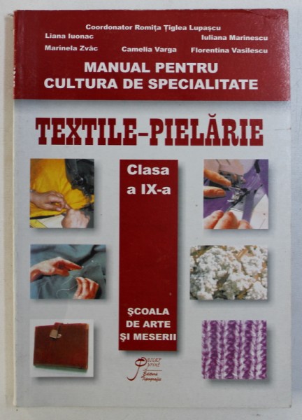 TEXTILE - PIELARIE - MANUAL PENTRU CULTURA DE SPECIALITATE , CLASA A IX - A , SCOALA DE ARTE SI MESERII , coordonator ROMITA TIGLEA LUPASCU , 2006