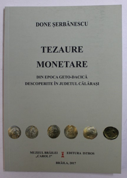 TEZAURE MONETARE DIN EPOCA GETO - DACICA DESCOPERITE IN JUDETUL CALARASI de DONE SERBANESCU , 2017