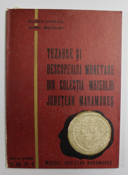 TEZAURE SI DESCOPERIRI MONETARE DIN COLECTIA MUZEULUI JUDETEAN MARAMURES de EUGEN CHIRILA si AUREL SOCOLAN , 1971