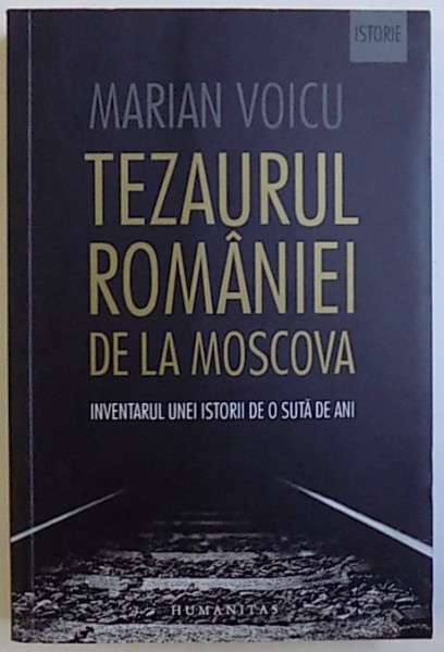 TEZAURUL ROMANIEI DE LA MOSCOVA - INVENTARUL UNEI ISTORII DE O SUTA DE ANI de MARIAN VOICU, 2016