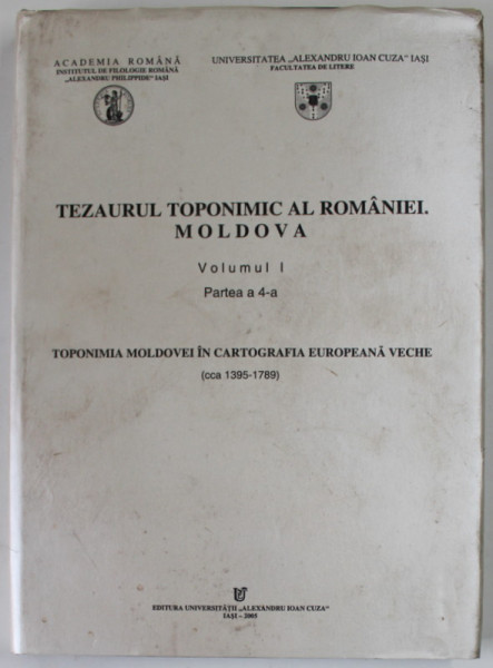 TEZAURUL TOPONIMIC AL ROMANIEI . MOLDOVA , VOLUMUL I , PARTEA A 4 - A, TOPONIMIA MOLDOVEI IN CARTOGRAFIA EUROPEANA VECHE CCA. 1395-1789 de DRAGOS MOLDOVANU , 2005 , PREZINTA PETE SI URME DE UZURA , COPERTA DESPRINSA