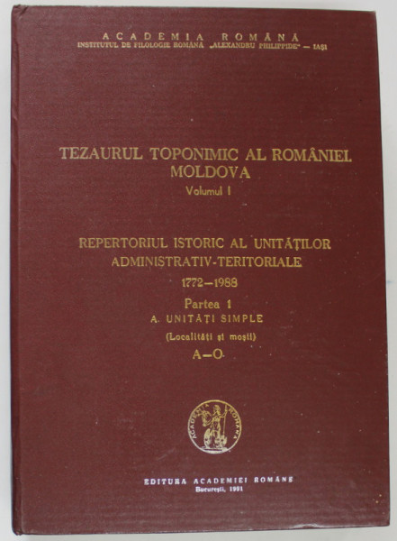 TEZAURUL TOPONIMIC AL ROMANIEI . MOLDOVA , VOLUMUL I , REPERTORIUL ISTORIC AL UNITATILOR ADMINISTRATIV - TERITORIALE 1722 - 1988 , PARTEA I . UNITATI SIMPLE , A- O , de DRAGOS MOLDOVANU , 1991