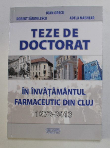 TEZE DE DOCTORAT IN INVATAMANTUL FARMACEUTIC DIN CLUJ 1872 -2013 de IOAN GRECU ...ADELA MAGHEAR , 2014
