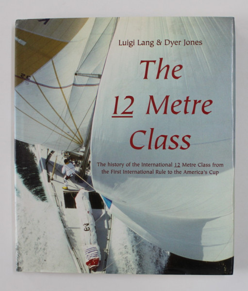 THE 12 METRE CLASS - THE HISTORY OF THE INTERNATIONAL 12 METRE CLASS FROM THE FIRST INTERNATIONAL RULE TO THE AMERICA 'S CUP by LUIGI LANG and DYER JONES , 2001