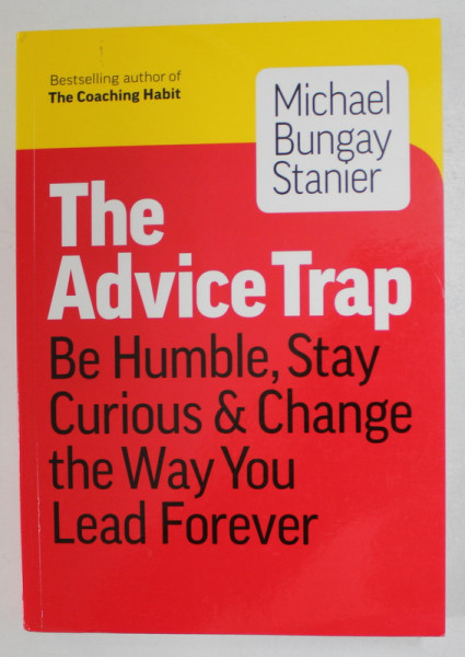 THE ADVICE TRAP , BE HUMBLE , STAY CURIOUS and CHANGE THE WAY YOU LEAD FOREVER by MICHAEL BUNGAY STANIER , 2020