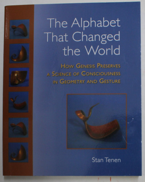 THE ALPHABET THAT CHANGED THE  WORLD - HOW GENESIS PRESERVES A SCIENCE OF CONSCIOUSNESS IN GEOMETRY AND GESTURE by STAN TENEN , 2011
