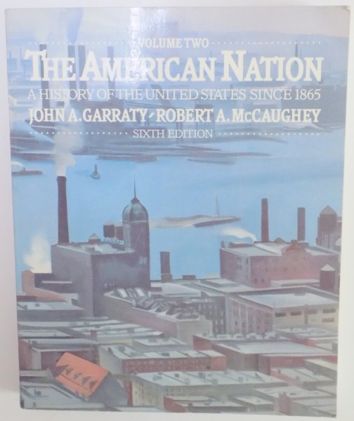 THE AMERICAN NATION , A HISTORY OF THE UNITED STATES SINCE 1865 by JOHN A. GARRATY , ROBERT A McCAUGHEY , SIXTH EDITION , VOLUME TWO , 1987