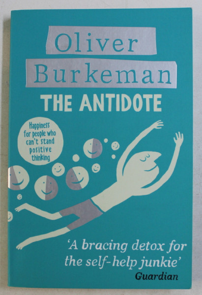 THE ANTIDOTE - HAPPINESS FOR PEOPLE WHO CAN' T STAND POSITIVE THINKING by OLIVER BURKEMAN , 2012