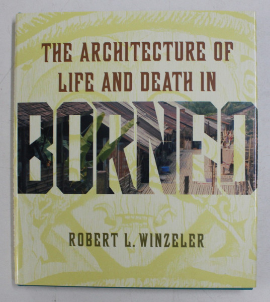 THE ARCHITECTURE OF LIFE AND DEATH IN BORNEO by ROBERT L. WINZELER , 2004