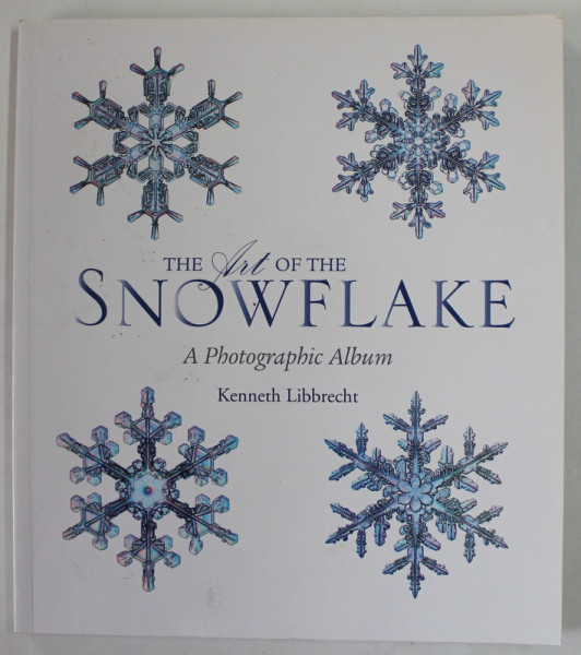 THE ART OF THE SNOWFLAKE , A PHOTOGRAPHIC ALBUM by KENNETH LIBBRECHT , 2007