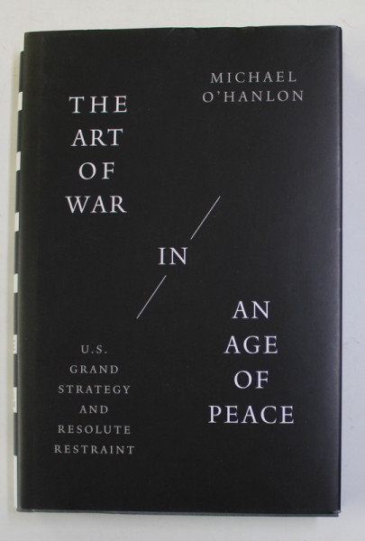 THE ART OF WAR IN AN AGE OF PEACE - U.S GRAND STRATEGY AND RESOLUTE RESTRAINT by MICHAEL O 'HANLON , 2021