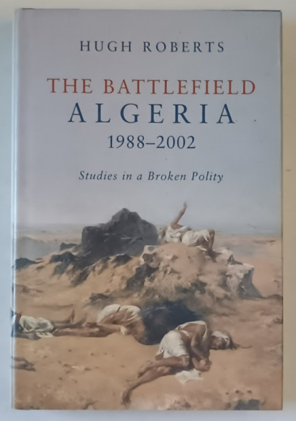 THE BATTLEFIELD ALGERIA 1988 -2002 , STUDIES IN A BROKEN POLITY by HUGH ROBERTS , 2003