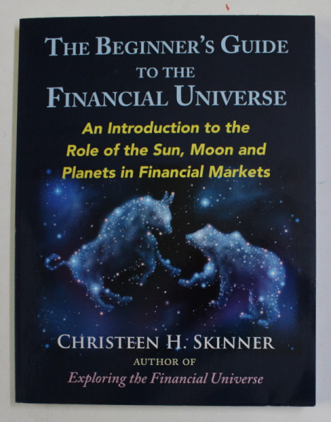 THE  BEGINNER 'S GUIDE TO THE FINANCIAL UNIVERSE - AN INTRODUCTION TO THE ROLE OF THE SUN , MOON AND PLANETS IN FINANCIAL MARKETS by CHRISTEN H. SKINNER , 2017