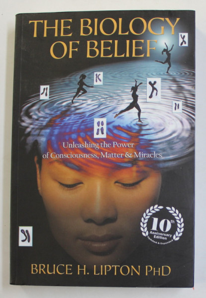 THE BIOLOGY OF BELIEF - UNLEASHING The  POWER OF CONSCIOUSNESS , MATTER  and MIRACLES by BRUCE H. LIPTON , 2015