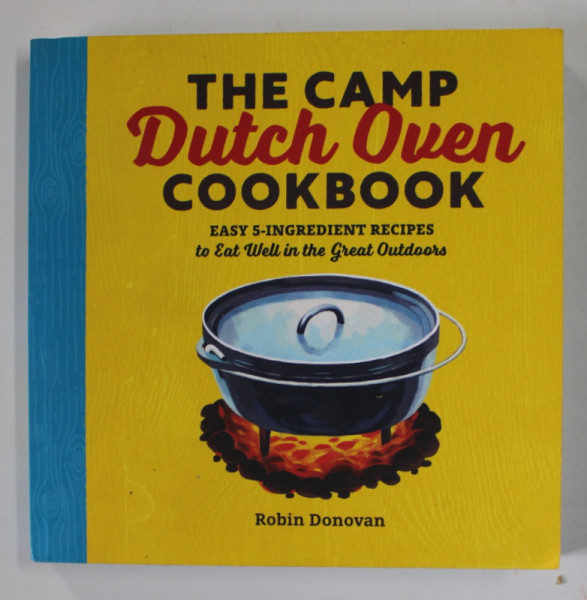THE CAMP DUTCH OVEN COOKBOOK , EASY 5 - INGREDIENT RECIPES by ROBIN DONOVAN , 2017