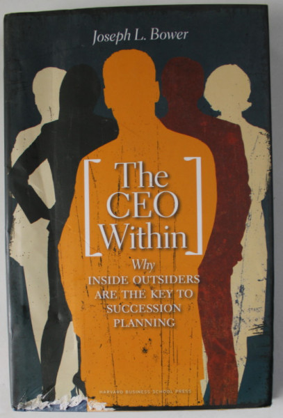 THE CEO WITHIN by JOSEPH L. BOWER , WHY INSIDE OUTSIDERS ARE THE KEY TO SUCCESION PLANNING , 2007