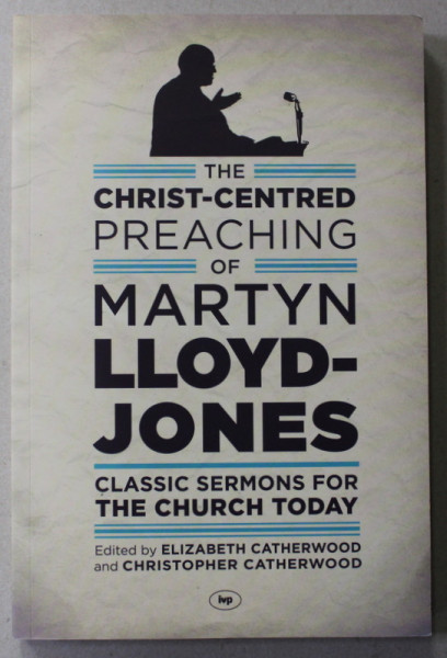 THE CHRIST - CENTRED PREACHING OF MARTIN LLOYD - JONES - CLASSICS SERMONS FOR THE CHURCH TODAY , edited by ELIZABETH CATHERWOOD and CHRISTOPHER CATHERWOOD , 2014