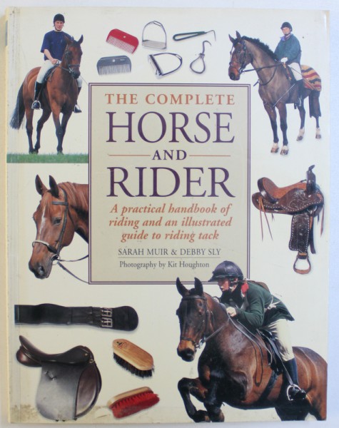 THE COMPLETE HORSE AND RIDER - A PRACTICAL HANDBOOK OF RIDING AND AN ILLUSTRATED GUIDE TO RIDING TACK by SARAH MUIR & DEBBY SLY , photography by KIT HOUGHTON , 2008