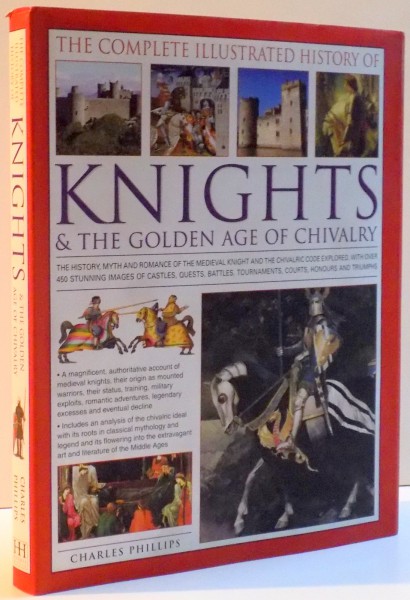 THE COMPLETE ILLUSTRATED HISTORY OF KNIGHTS & THE GOLDEN AGE OF CHIVALRY by CHARLES PHILLIPS , 2010