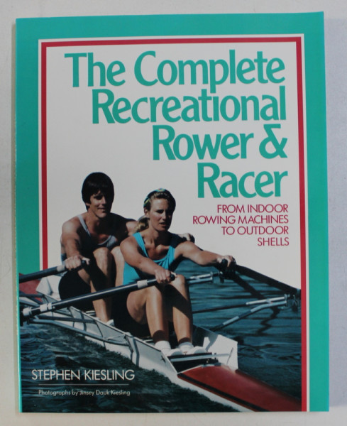 THE COMPLETE RECREATIONAL ROWER AND RACER , FROM INDOOR ROWING MACHINES TO OUTDOOR SHELLS by STEPHEN KIESLING , 1990