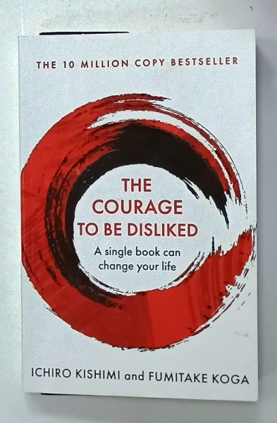 THE COURAGE TO BE DISLIKED , A SINGLE BOOK CAN CHANGE YOUR LIFE by ICHIRO  KISHIMI and FUMITAKE KOGA , 2019