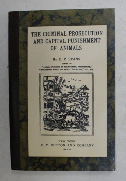 THE CRIMINAL PROSECUTION AND CAPITAL PUNISHMENT OF ANIMALS by E.P. EVANS , 1906 , EDITIE ANASTATICA , APARUTA 1998