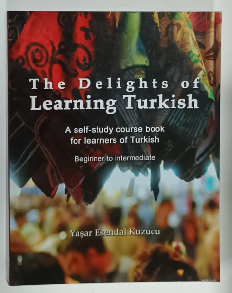 THE DELIGHTS OF LEARNING TURKISH, BEGINNER TO INTERMEDIATE by YASAR ESENDAL KUZUCU , 2013