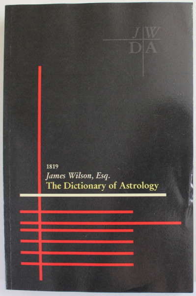 THE DICTIONARY OF ASTROLOGY by JAMES WILSON , ESQ. , 1819 , EDITIE ANASTATICA , REEDITATA 2017
