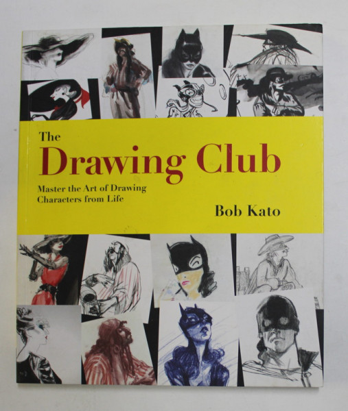 THE DRAWING CLUB - MASTER THE ART OF DRAWING CHARACTERS FROM LIFE by BOB KATO , 2014