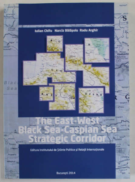 THE EAST - WEST BLACK SEA - CASPIAN SEA STRATEGIC CORRIDOR by IULIAN CHIFU ...RADU ARGHIR , 2014