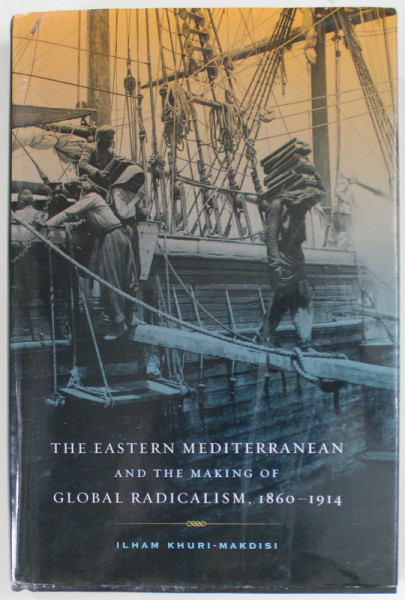 THE EASTERN MEDITERRANEAN AND THE MAKING OF GLOBAL RADICALISM , 1860 -1914 by ILAM KHURI - MAKDISI , 2010