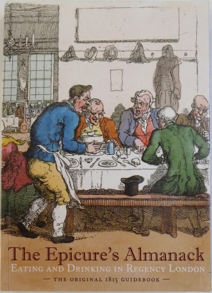 THE EPICURE ' S ALMANACK - EATING AND DRINKING IN REGENCY LONDON   - THE ORIGINAL 1815 GUIDEBOOK  by RALPH RYLANCE , edited by JANET ING FREEMAN , 2012