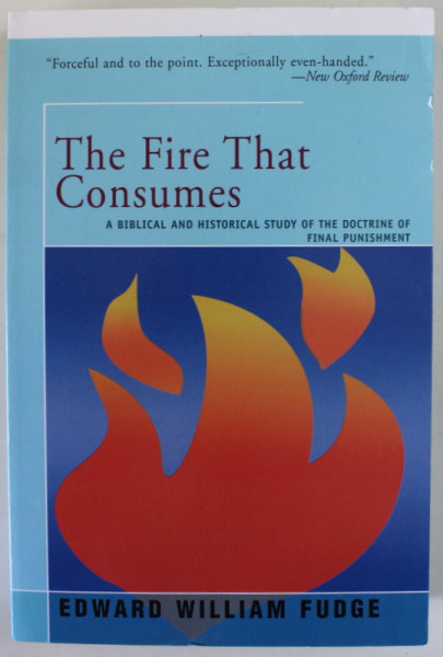 THE FIRE THAT CONSUMES , A  BIBLICAL AND HISTORICAL STUDY OF THE DOCTRINE OF FINAL PUNISHMENT by EDWARD WILLIAM FUDGE , 2016