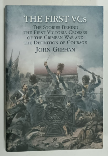 THE FIRST VCs THE STORIES BEHIND THE FIRST VICTORIA CROSSES OF THE CRIMEAN  WAR ....by JOHN GREHAN , 2016