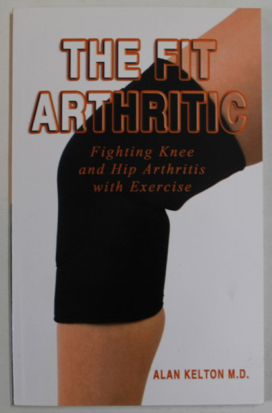 THE FIT ARTHRITIC , FIGHTING KNEE AND HIP ARTHRITIS WITH EXERCISE by ALAN KELTON , 2008
