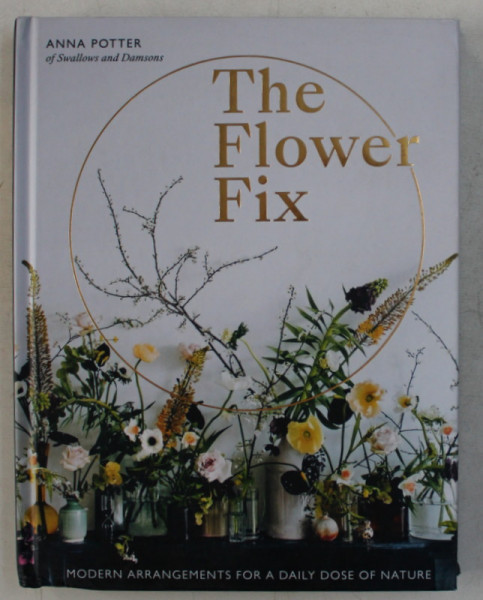 THE FLOWER FIX , MODERN ARRANGEMENTS FOR A DAILY DOSE OF NATURE by ANNA POTTER , 2019