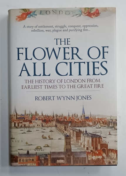 THE FLOWER OF ALL CITIES , THE HISTORY OF LONDON FROM EARLIEST TIMES TO THE GREAT FIRE  by ROBERT WYNN JONES , 2019