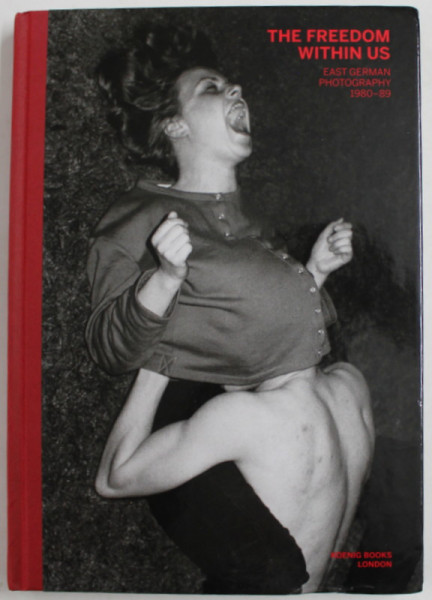 THE  FREEDOM WITHIN US -  EAST GERMAN PHOTOGRAPHY 1980- 1989 , edited by SONIA VOSS , 2019