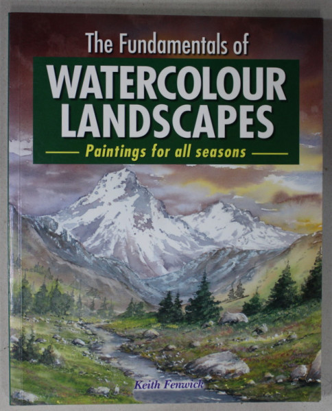 THE FUNDAMENTALS OF WATERCOLOUR LANDSCAPES - PAINTING FOR ALL SEASONS by KEITH FENWICK , 2014