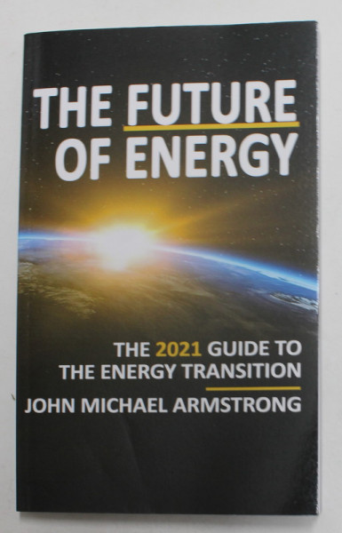 THE FUTURE OF ENERGY - THE 2021 GUIDE TO THE ENERGY TRANSITION by JOHN MICHAEL ARMSTRONG , 2021