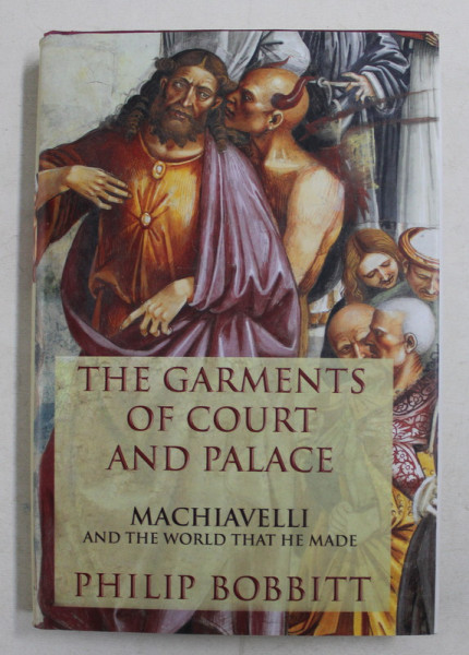 THE GARMENTS OF COURT AND PALACE - MACHIAVELLI AND TEH WORLD THAT HE MADE by PHILIP BOBBITT , 2013