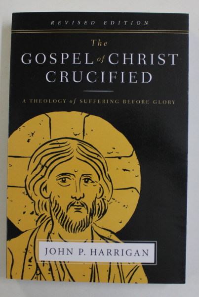 THE GOSPEL OF CHRIST CRUCIFIED - A THEOLOGY OF SUFFERING BEFORE GLORY by JOHN P. HARRIGAN , 2019